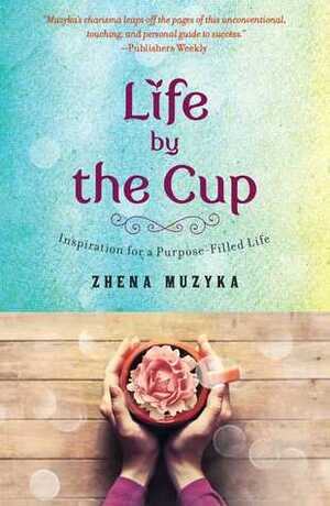 Life by the Cup: Inspiration for a Purpose-Filled Life by Zhena Muzyka