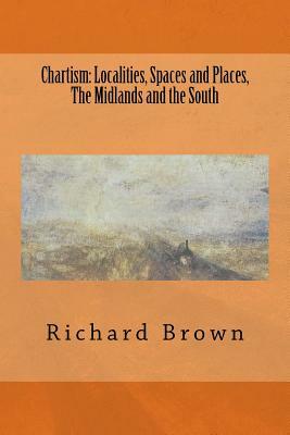 Chartism: Localities, Spaces and Places, The Midlands and the South by Richard Brown