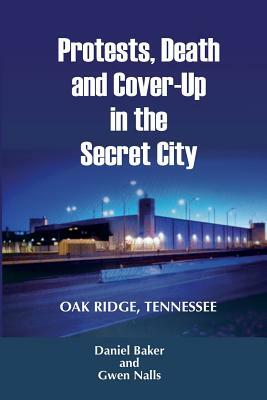 Protests, Death and Cover-Up in the Secret City: Oak Ridge, Tennessee by Gwen Nalls, Daniel Baker