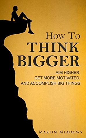 How to Think Bigger: Aim Higher, Get More Motivated, and Accomplish Big Things by Martin Meadows