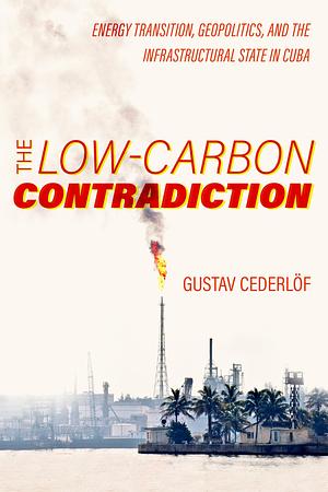 The Low-Carbon Contradiction: Energy Transition, Geopolitics, and the Infrastructural State in Cuba by Gustav Cederlof