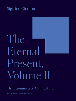 The Eternal Present, Volume II: The Beginnings of Architecture by Sigfried Giedion