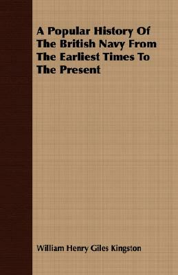 A Popular History of the British Navy from the Earliest Times to the Present by William Henry Giles Kingston