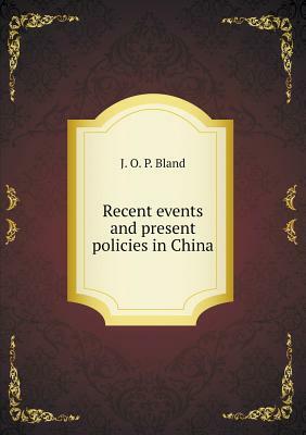 Recent Events and Present Policies in China by J. O. P. Bland