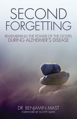 Second Forgetting: Remembering the Power of the Gospel During Alzheimer's Disease by Benjamin T. Mast