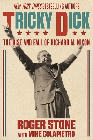 Tricky Dick: The Rise and Fall and Rise of Richard M. Nixon by Roger Stone, Mike Colapietro