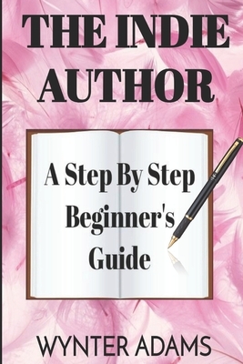 THE INDIE AUTHOR - A Step By Step Beginner's Guide by Wynter Adams