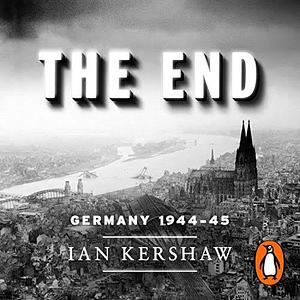 The End: The Defiance & Destruction of Hitler's Germany 1944-45 by Ian Kershaw