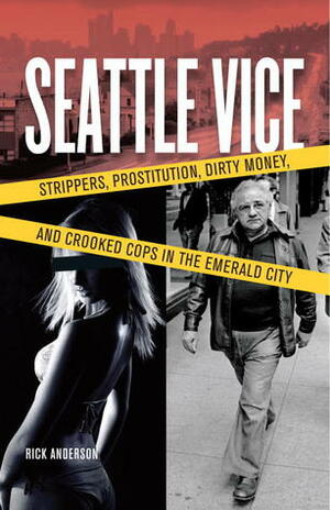 Seattle Vice: Strippers, Prostitution, Dirty Money, and Crooked Cops in the Emerald City by Rick Anderson