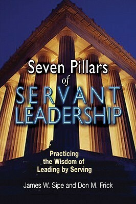 Seven Pillars of Servant Leadership: Practicing the Wisdom of Leading by Serving by James W. Sipe, Don M. Frick