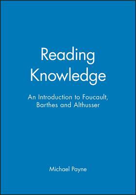 Reading Knowledge: An Introduction to Foucault, Barthes and Althusser by Michael Payne