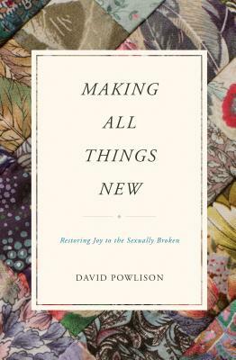Making All Things New: Restoring Joy to the Sexually Broken by David Powlison
