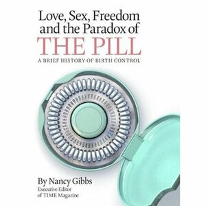 Love, Sex, Freedom and the Paradox of the Pill: A Brief History of Birth Control by Nancy Gibbs