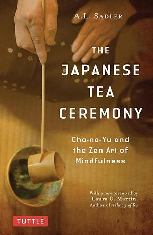 The Japanese Tea Ceremony: Cha-no-Yu and the Zen Art of Mindfulness by A.L. Sadler