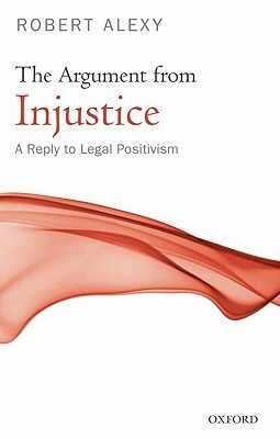 The Argument from Injustice: A Reply to Legal Positivism by Bonnie Paulson, Stanley Paulson, Robert Alexy