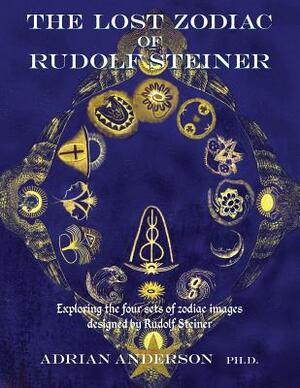 The Lost Zodiac of Rudolf Steiner: Exploring the four sets of zodiac images designed by Rudolf Steiner by Adrian Anderson
