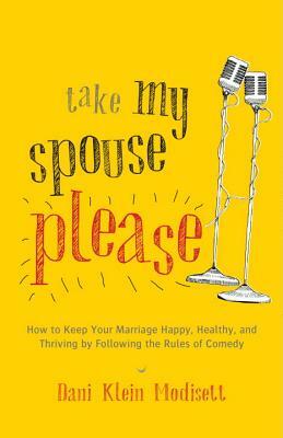 Take My Spouse, Please: How to Keep Your Marriage Happy, Healthy, and Thriving by Following the Rules of Comedy by Dani Klein Modisett