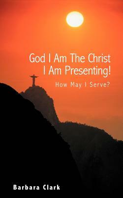 God I Am the Christ I Am Presenting!: How May I Serve? by Barbara Clark