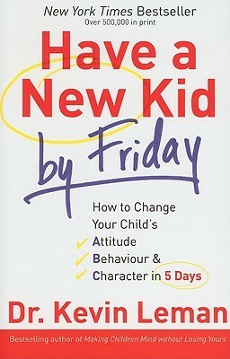 Have a New Kid by Friday: How to Change Your Child's Attitude, Behavior & Character in 5 Days by Kevin Leman