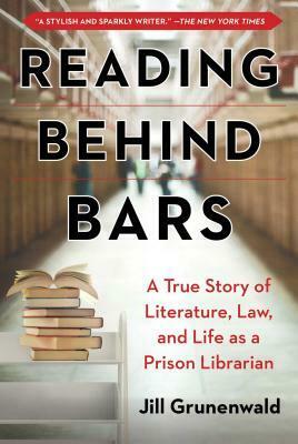 Reading behind Bars: A True Story of Literature, Law, and Life as a Prison Librarian by Jill Grunenwald