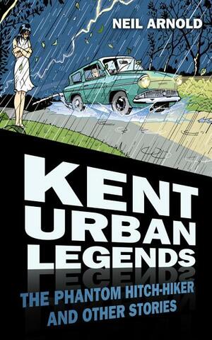 Kent Urban Legends: The Phantom Hitch-Hiker and Other Stories by Neil Arnold