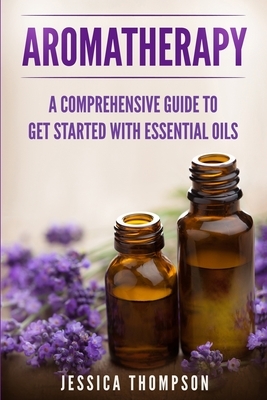 Aromatherapy: A Comprehensive Guide To Get Started With Essential Oils by Jessica Thompson