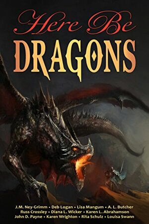 Here Be Dragons by Lousia Swann, Russ Crossley, Karen Wrighton, J.M. Ney-Grimm, Rita Schulz, A.L. Butcher, Karen L. Abrahamson, Deb Logan, Diana L. Wicker, John D. Payne