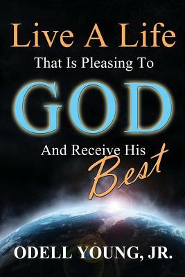 Live A Life That Is Pleasing To God And Receive His Best! by Odell Young