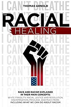 the racial healings: RACE AND RACISM EXPLAINED IN THEIR MAIN CONCEPTS: WHITE FRAGILITY, RACIAL JUSTICE AND RESOLUTION, DISCRIMINATION, PRIVILEGE, AND MUCH MORE. INCLUDING WHAT WE CAN DO ABOUT RACISM by Thomas Arnold