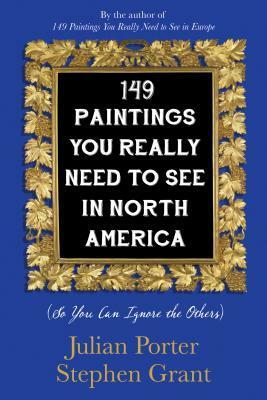 149 Paintings You Really Need to See in North America: (So You Can Ignore the Others) by Julian Porter, Stephen Grant