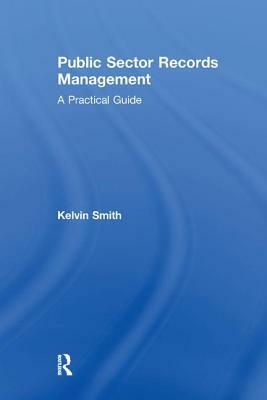 Public Sector Records Management: A Practical Guide by Kelvin Smith