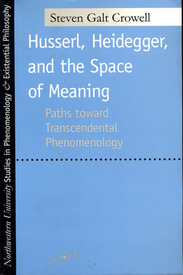 Husserl, Heidegger, and the Space of Meaning: Paths Toward Trancendental Phenomenology by Steven Galt Crowell