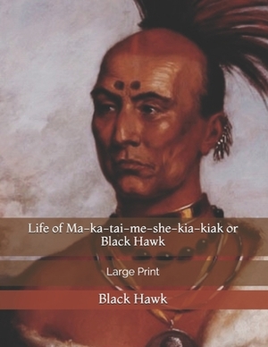 Life of Ma-ka-tai-me-she-kia-kiak or Black Hawk: Large Print by Black Hawk