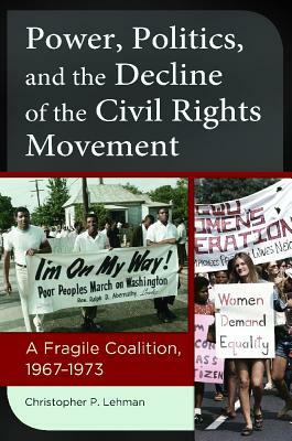 Power, Politics, and the Decline of the Civil Rights Movement: A Fragile Coalition, 1967â 1973 by Christopher P. Lehman