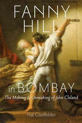 Fanny Hill in Bombay: The Making & Unmaking of John Cleland by Hal Gladfelder