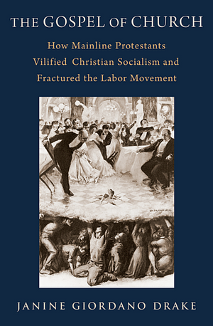 The Gospel of Church: How Mainline Protestants Vilified Christian Socialism and Fractured the Labor Movement by Janine Giordano Drake