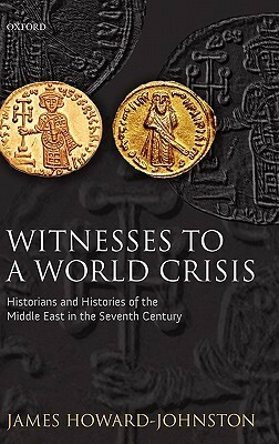 Witnesses to a World Crisis: Historians and Histories of the Middle East in the Seventh Century by James Howard-Johnston