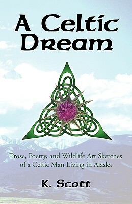 A Celtic Dream: Prose, Poetry, and Wildlife Art Sketches of a Celtic Man Living in Alaska by K. Scott