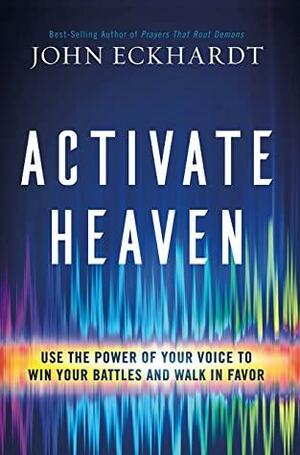 Activate Heaven: Use the Power of Your Voice to Win Your Battles and Walk in Favor by John Eckhardt