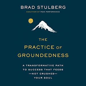 The Practice of Groundedness: A Transformative Path to Success That Feeds - Not Crushes - Your Soul by Brad Stulberg