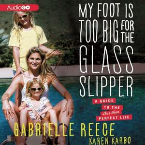 My Foot Is Too Big for the Glass Slipper: A Guide to the Less Than Perfect Life by Gabrielle Reece, Karen Karbo