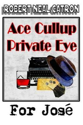 Ace Cullup Private Eye - For Jose by Robert Neal Catron