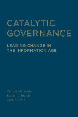 Catalytic Governance: Leading Change in the Information Age by Ged R. Davis, Steven Rosell, Patricia Meredith