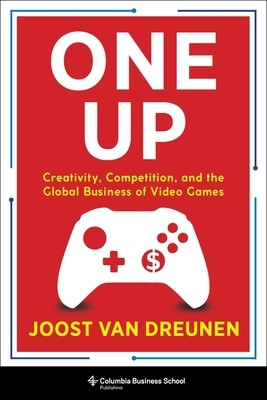 One Up: Creativity, Competition, and the Global Business of Video Games by Joost Van Dreunen