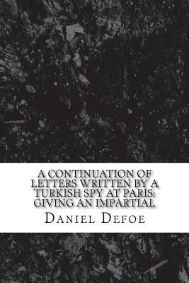 A continuation of Letters written by a Turkish spy at Paris: Giving an impartial by Daniel Defoe