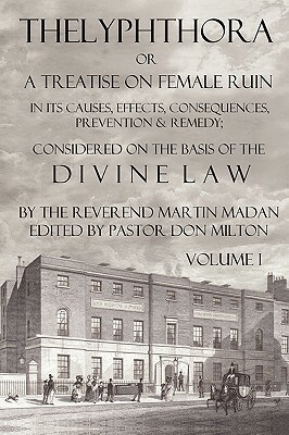 Thelyphthora or a Treatise on Female Ruin Volume 1, in Its Causes, Effects, Consequences, Prevention, & Remedy; Considered on the Basis of Divine Law by Martin Madan