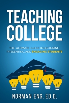 Teaching College: The Ultimate Guide to Lecturing, Presenting, and Engaging Students by Norman Eng