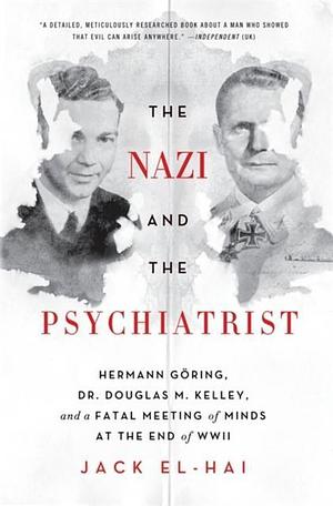The Nazi and the Psychiatrist: Hermann Goring, Dr. Douglas M. Kelley, and a Fatal Meeting of Minds at the End of WWII by Jack El-Hai