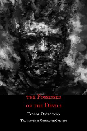 The Possessed or, The Devils: Demons, A Novel by Fyodor Dostoevsky by Constance Garnett, Fyodor Dostoevsky, Fyodor Dostoevsky