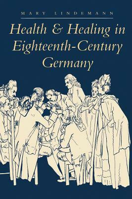 Health & Healing in Eighteenth-Century Germany by Mary Lindemann